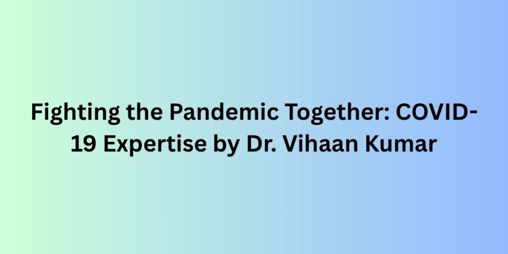 Fighting the Pandemic Together: COVID-19 Expertise by Dr. Vihaan Kumar